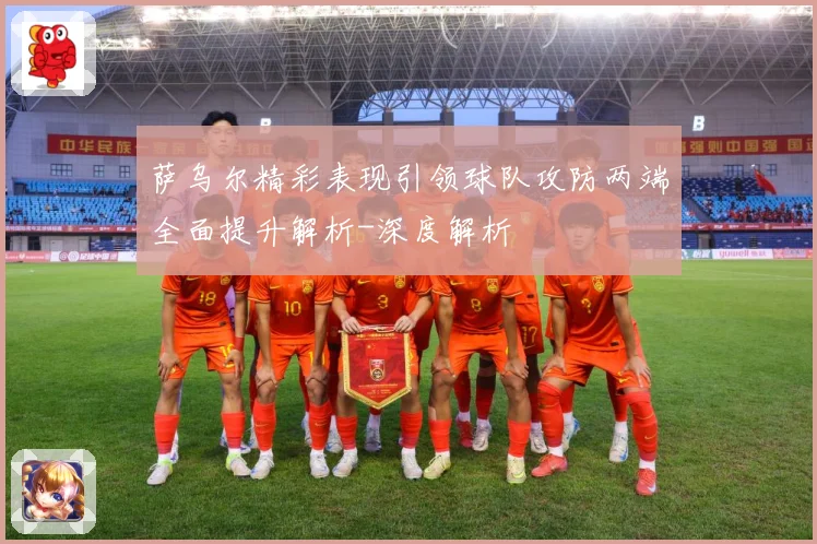 萨乌尔精彩表现引领球队攻防两端全面提升解析-深度解析