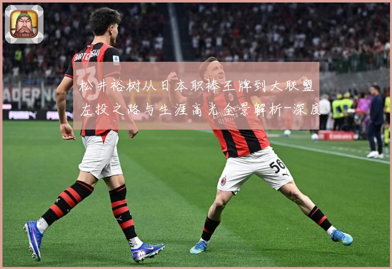 松井裕树从日本职棒王牌到大联盟左投之路与生涯高光全景解析-深度解析