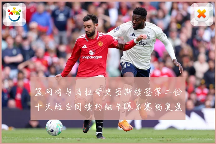 篮网将与马拉奇史密斯续签第二份十天短合同续约细节曝光赛场复盘-深度解析
