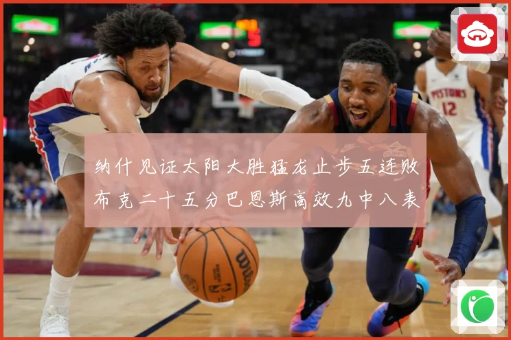 纳什见证太阳大胜猛龙止步五连败布克二十五分巴恩斯高效九中八表赛场复盘-深度解析