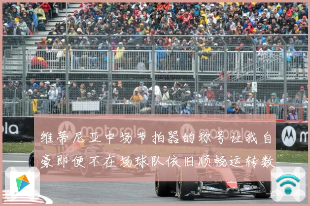 维蒂尼亚中场节拍器的称号让我自豪即便不在场球队依旧顺畅运转数据研判-深度解析