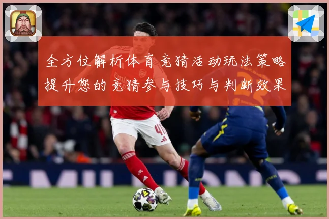 全方位解析体育竞猜活动玩法策略提升您的竞猜参与技巧与判断效果数据研判-深度解析