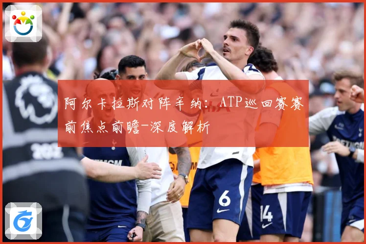 阿尔卡拉斯对阵辛纳：ATP巡回赛赛前焦点前瞻-深度解析