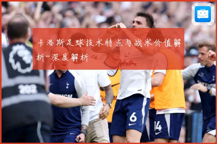 卡洛斯足球技术特点与战术价值解析-深度解析