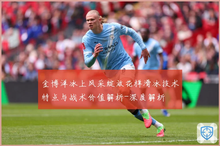 金博洋冰上风采绽放花样滑冰技术特点与战术价值解析-深度解析
