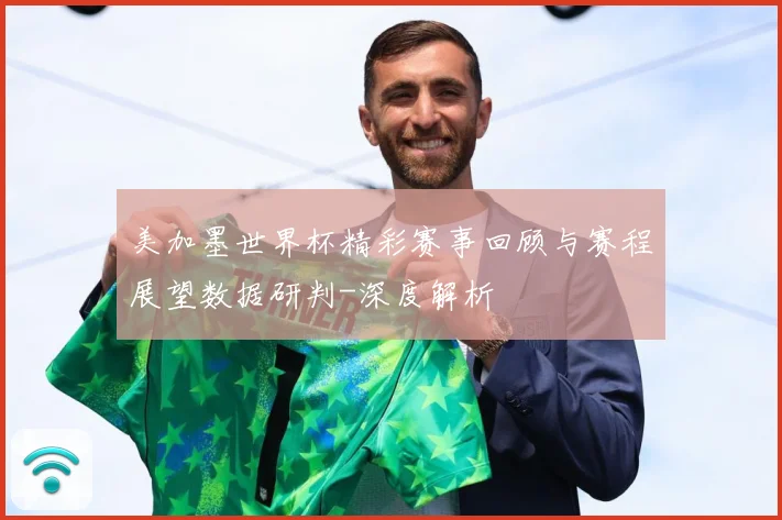美加墨世界杯精彩赛事回顾与赛程展望数据研判-深度解析