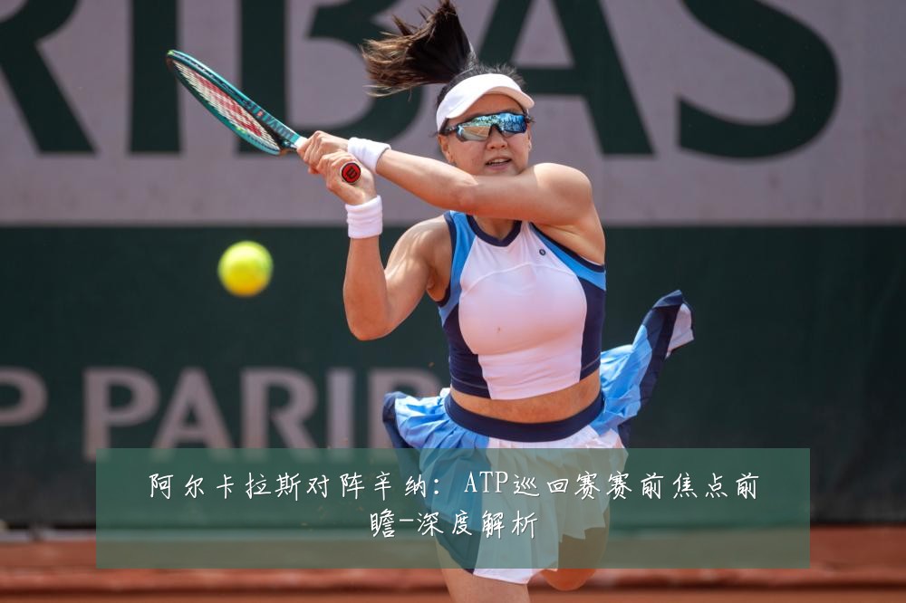 阿尔卡拉斯对阵辛纳:ATP巡回赛赛前焦点前瞻-深度解析