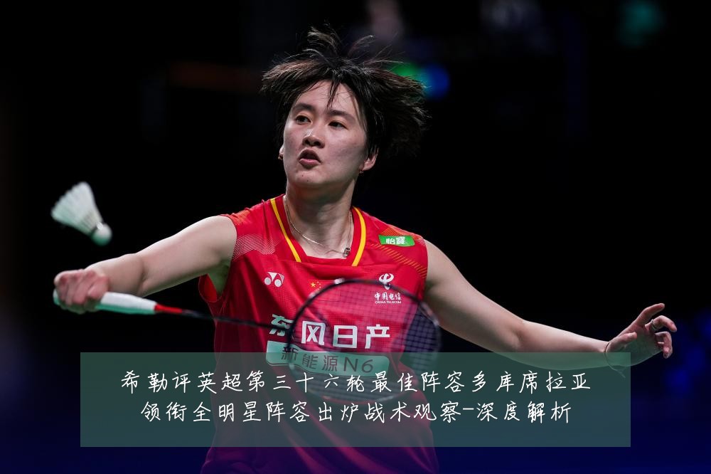 希勒评英超第三十六轮最佳阵容多库席拉亚领衔全明星阵容出炉战术观察-深度解析