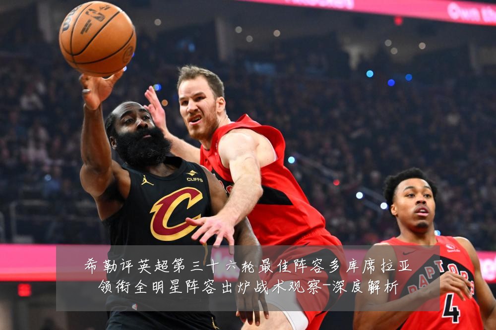 希勒评英超第三十六轮最佳阵容多库席拉亚领衔全明星阵容出炉战术观察-深度解析