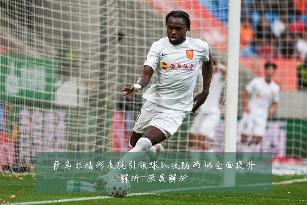 萨乌尔精彩表现引领球队攻防两端全面提升解析-深度解析
