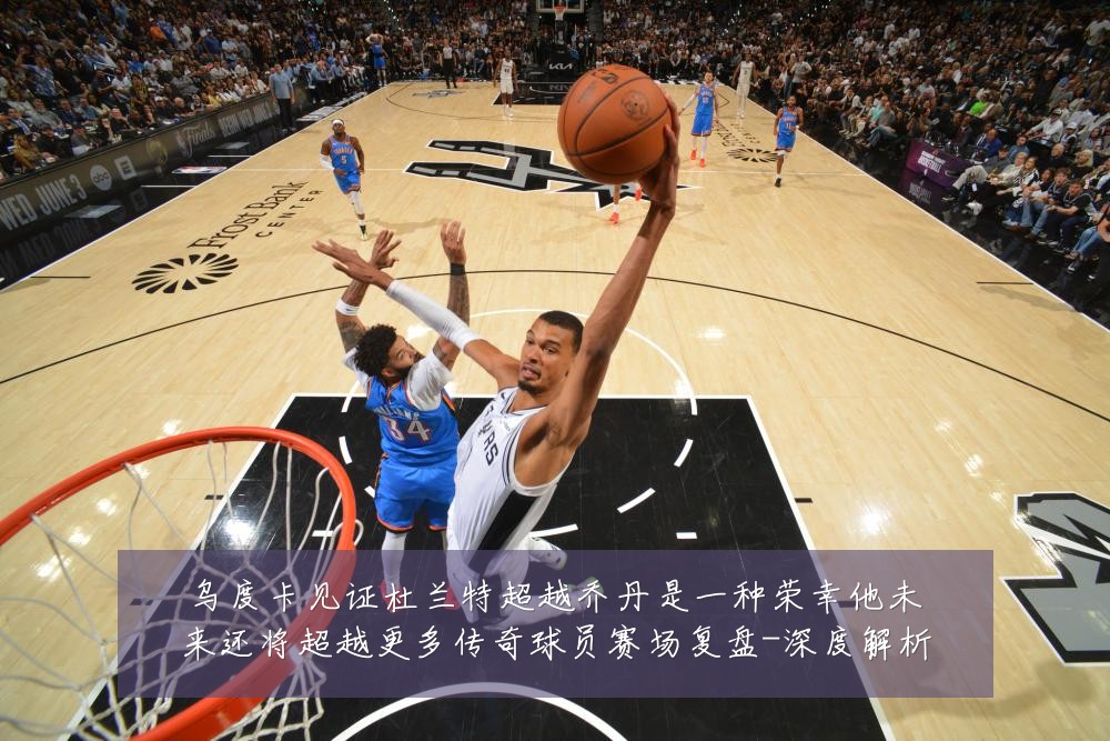 乌度卡见证杜兰特超越乔丹是一种荣幸他未来还将超越更多传奇球员赛场复盘-深度解析