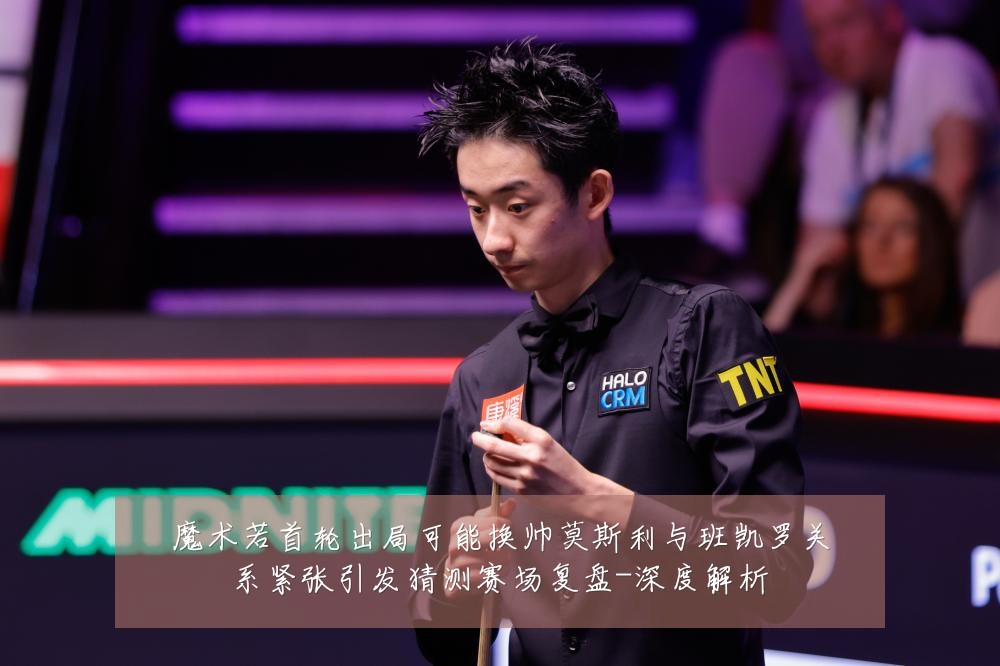 魔术若首轮出局可能换帅莫斯利与班凯罗关系紧张引发猜测赛场复盘-深度解析