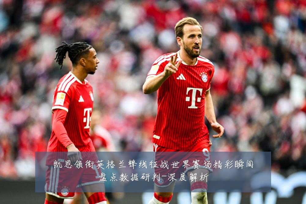 凯恩领衔英格兰锋线征战世界赛场精彩瞬间盘点数据研判-深度解析