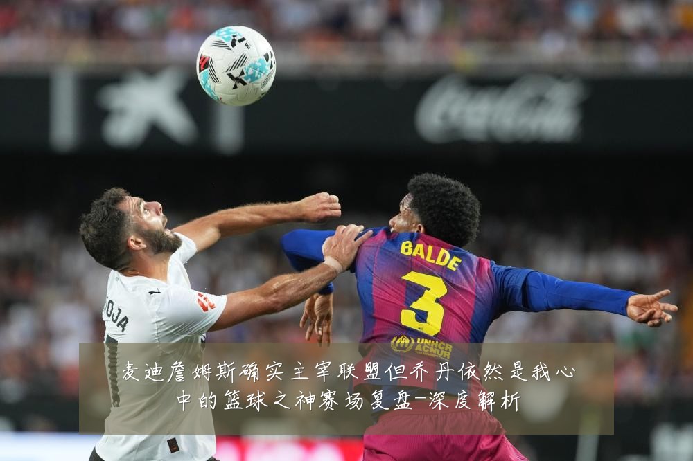 麦迪詹姆斯确实主宰联盟但乔丹依然是我心中的篮球之神赛场复盘-深度解析