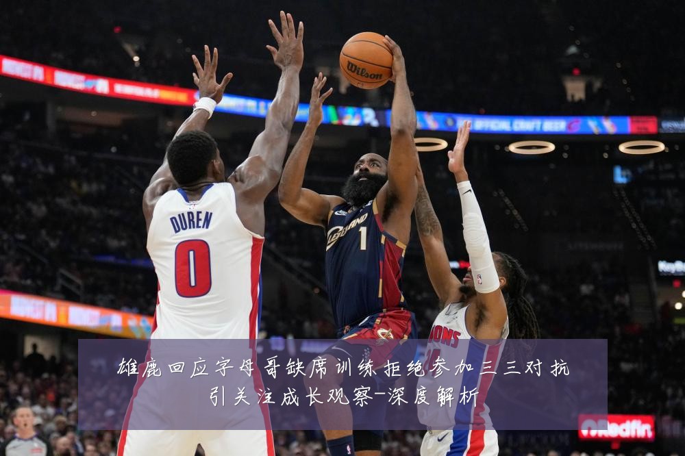 雄鹿回应字母哥缺席训练拒绝参加三三对抗引关注成长观察-深度解析